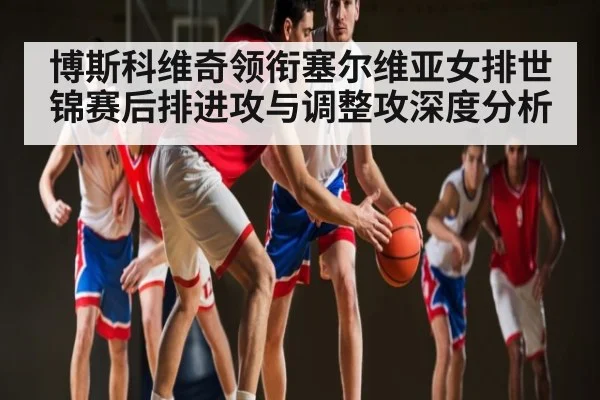 博斯科维奇领衔塞尔维亚女排世锦赛后排进攻与调整攻深度分析