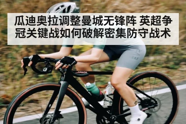 瓜迪奥拉调整曼城无锋阵 英超争冠关键战如何破解密集防守战术