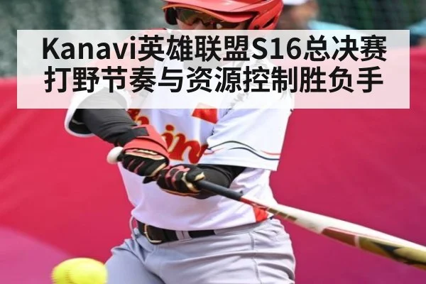 Kanavi英雄联盟S16总决赛打野节奏与资源控制胜负手