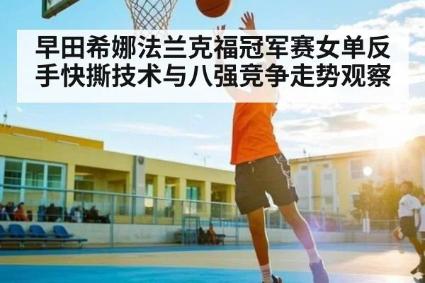 早田希娜法兰克福冠军赛女单反手快撕技术与八强竞争走势观察